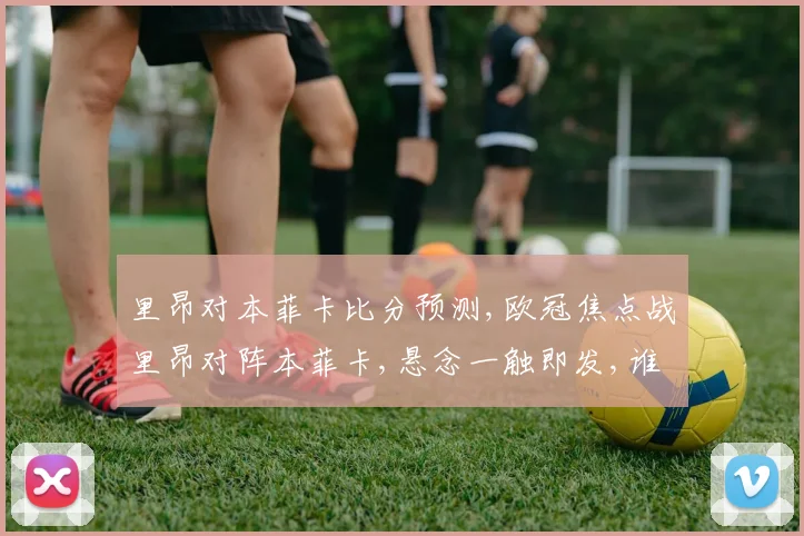 里昂对本菲卡比分预测,欧冠焦点战里昂对阵本菲卡,悬念一触即发,谁将笑到最后