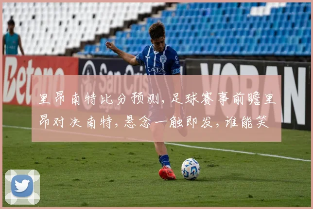 里昂南特比分预测,足球赛事前瞻里昂对决南特,悬念一触即发,谁能笑到最后