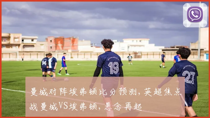 曼城对阵埃弗顿比分预测,英超焦点战曼城VS埃弗顿,悬念再起