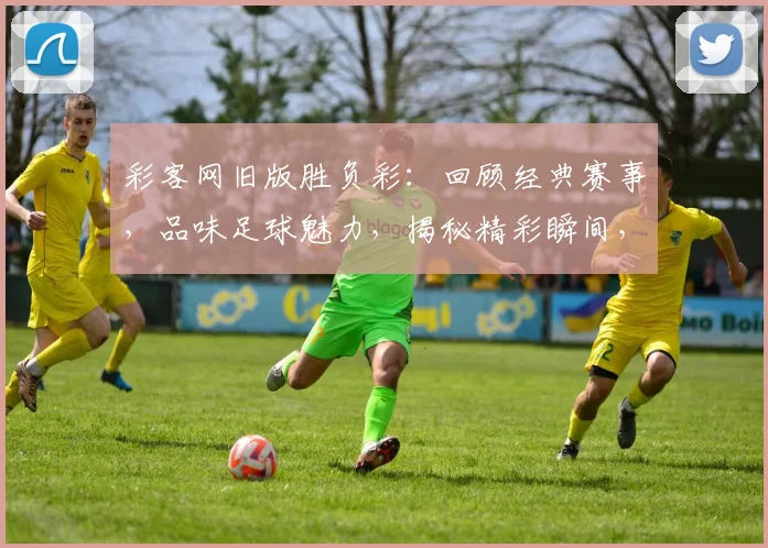彩客网旧版胜负彩：回顾经典赛事，品味足球魅力，揭秘精彩瞬间，尽在彩客网