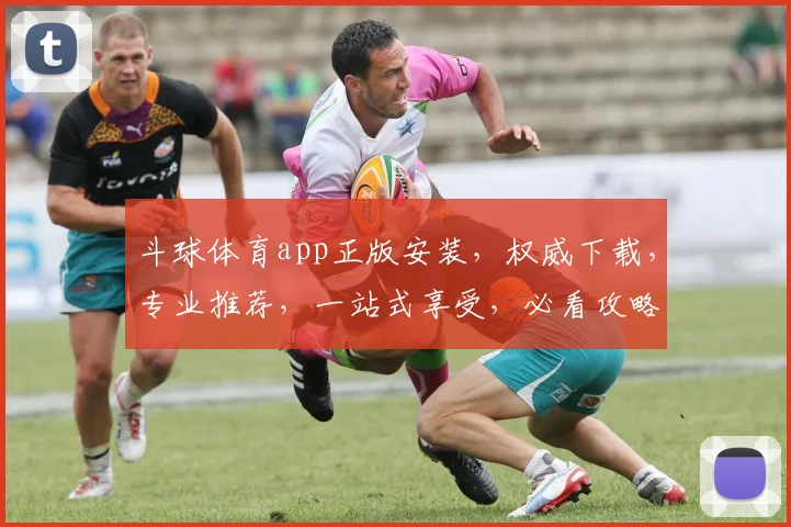 斗球体育app正版安装，权威下载，专业推荐，一站式享受，必看攻略，三步搞定