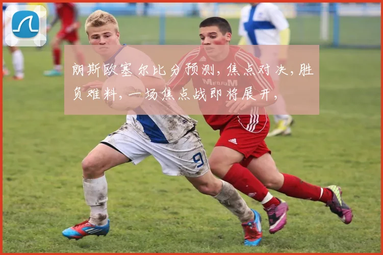 朗斯欧塞尔比分预测,焦点对决,胜负难料,一场焦点战即将展开,