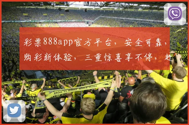 彩票888app官方平台，安全可靠，购彩新体验，三重惊喜享不停，赶快下载吧