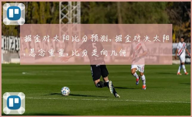 掘金对太阳比分预测,掘金对决太阳,悬念重重,比分走向几何