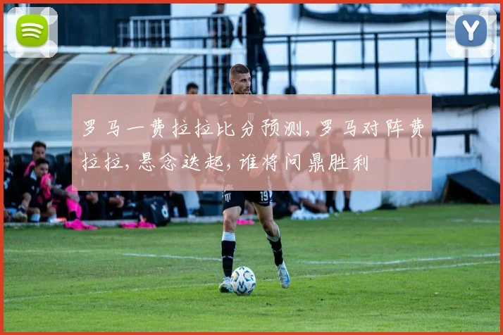 罗马一费拉拉比分预测,罗马对阵费拉拉,悬念迭起,谁将问鼎胜利